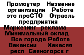 Промоутер › Название организации ­ Работа-это проСТО › Отрасль предприятия ­ Маркетинг, реклама, PR › Минимальный оклад ­ 1 - Все города Работа » Вакансии   . Хакасия респ.,Саяногорск г.